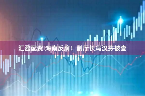 汇盈配资 海南反腐！副厅长冯汉芬被查