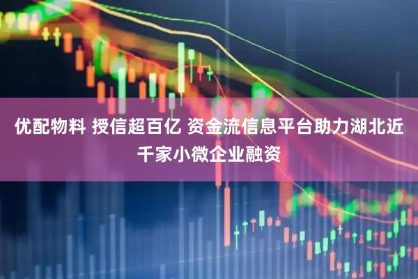 优配物料 授信超百亿 资金流信息平台助力湖北近千家小微企业融资