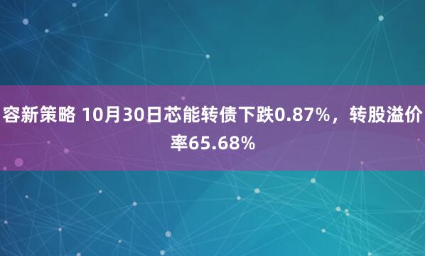 容新策略 10月30日芯能转债下跌0.87%,转股溢价率65.68%