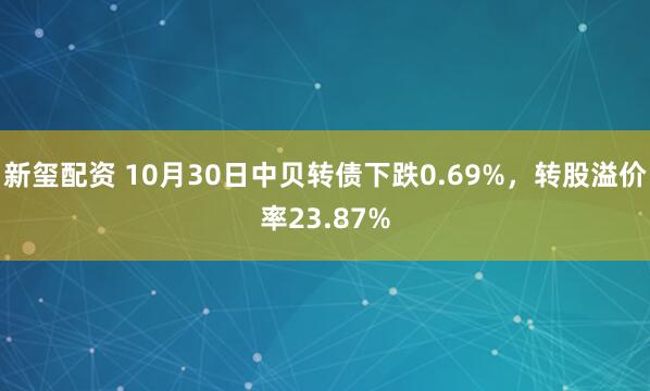 新玺配资 10月30日中贝转债下跌0.69%,转股溢价率23.87%