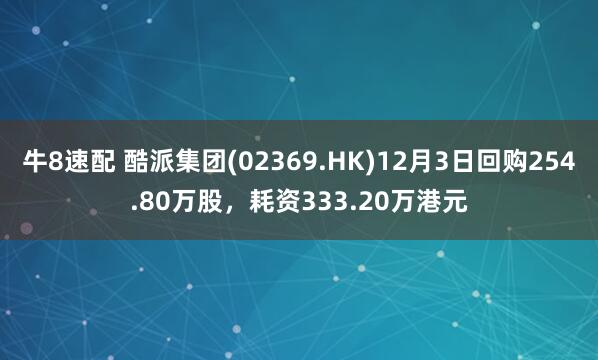 牛8速配 酷派集团(02369.HK)12月3日回购254.80万股，耗资333.20万港元