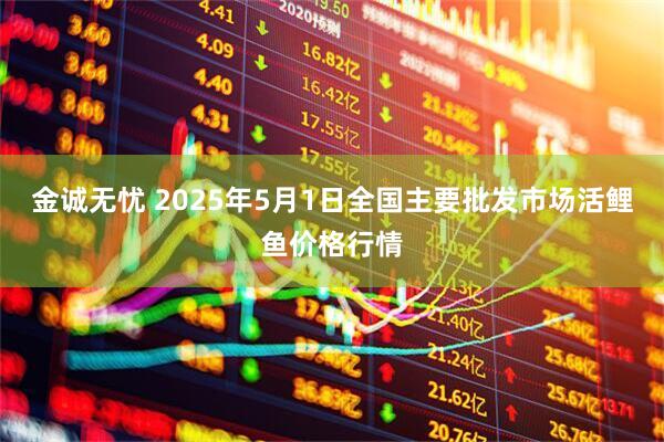 金诚无忧 2025年5月1日全国主要批发市场活鲤鱼价格行情