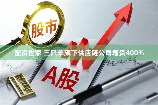 配资世家 三只羊旗下供应链公司增资400%