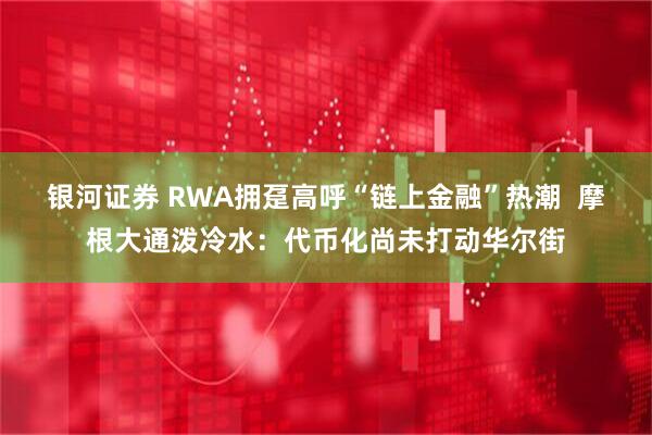 银河证券 RWA拥趸高呼“链上金融”热潮 摩根大通泼冷水:代币化尚未打动华尔街