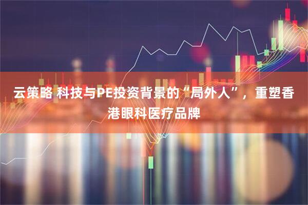 云策略 科技与PE投资背景的“局外人”，重塑香港眼科医疗品牌
