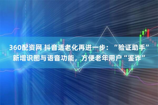 360配资网 抖音适老化再进一步：“验证助手”新增识图与语音功能，方便老年用户“鉴诈”